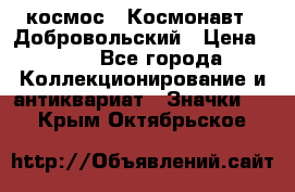 1.1) космос : Космонавт - Добровольский › Цена ­ 49 - Все города Коллекционирование и антиквариат » Значки   . Крым,Октябрьское